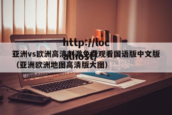 亚洲vs欧洲高清刺激免费观看国语版中文版(亚洲欧洲地图高清版大图)