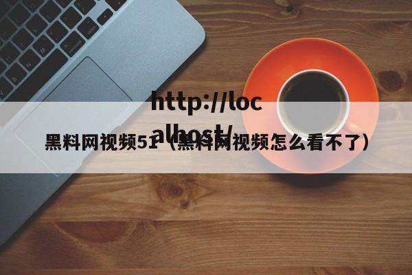 黑料网视频51(黑料网视频怎么看不了)