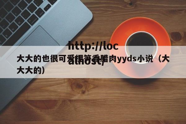 大大的也很可爱捏笋香腊肉yyds小说(大大大的)
